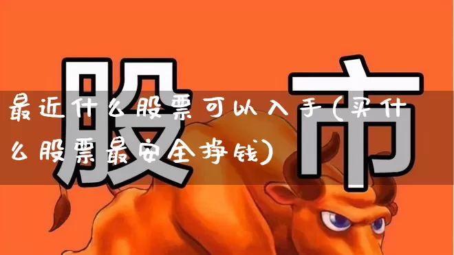最近什么股票可以入手(买什么股票最安全挣钱)_https://www.hhem8.com_科创板_第1张