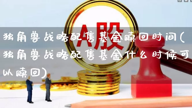 独角兽战略配售基金赎回时间(独角兽战略配售基金什么时候可以赎回)_https://www.hhem8.com_科创板_第1张
