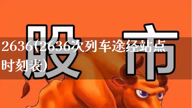2636(2636次列车途经站点时刻表)_https://www.hhem8.com_深交所_第1张