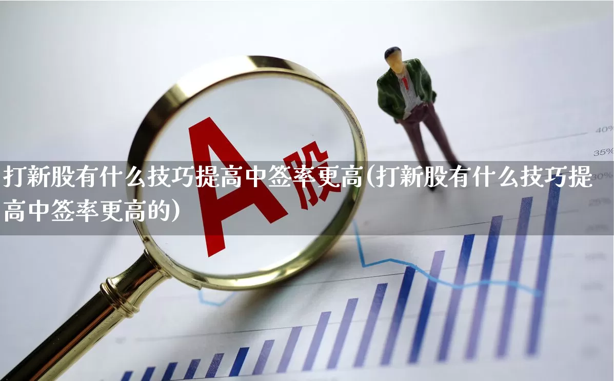 打新股有什么技巧提高中签率更高(打新股有什么技巧提高中签率更高的)_https://www.hhem8.com_深交所_第1张