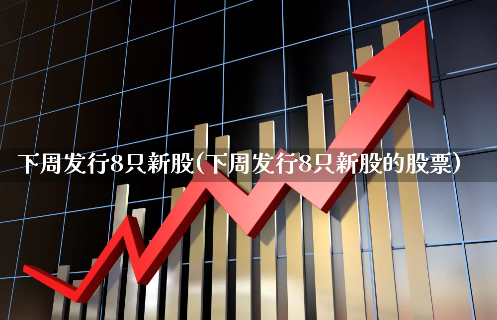 下周发行8只新股(下周发行8只新股的股票)_https://www.hhem8.com_科创板_第1张