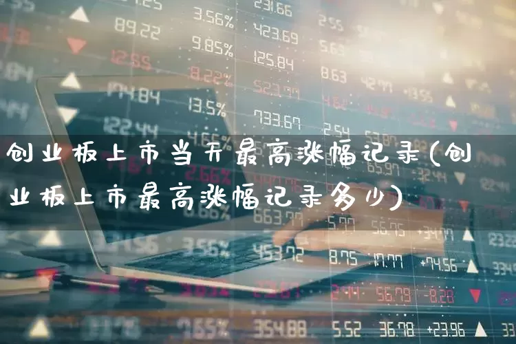创业板上市当天最高涨幅记录(创业板上市最高涨幅记录多少)_https://www.hhem8.com_科创板_第1张