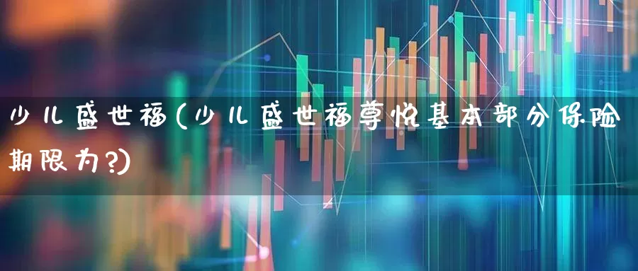 少儿盛世福(少儿盛世福尊悦基本部分保险期限为?)_https://www.hhem8.com_科创板_第1张