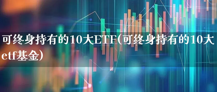 可终身持有的10大ETF(可终身持有的10大etf基金)_https://www.hhem8.com_科创板_第1张