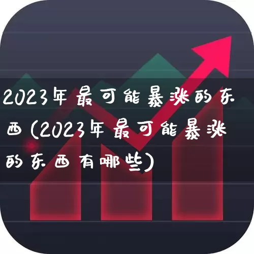 2023年最可能暴涨的东西(2023年最可能暴涨的东西有哪些)_https://www.hhem8.com_科创板_第1张