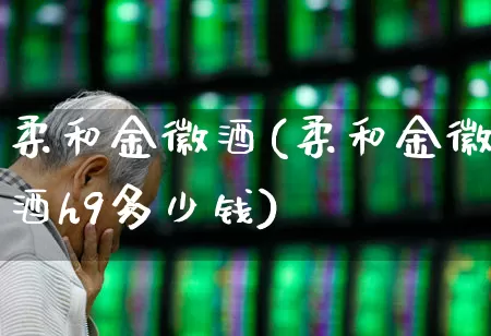 柔和金徽酒(柔和金徽酒h9多少钱)_https://www.hhem8.com_科创板_第1张