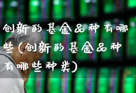创新的基金品种有哪些(创新的基金品种有哪些种类)_https://www.hhem8.com_科创板_第1张