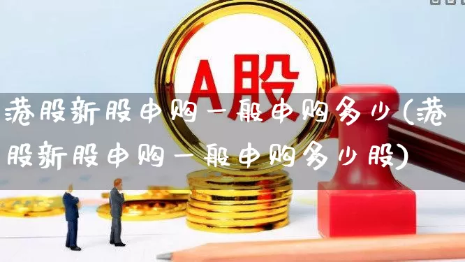 港股新股申购一般申购多少(港股新股申购一般申购多少股)_https://www.hhem8.com_北交所_第1张