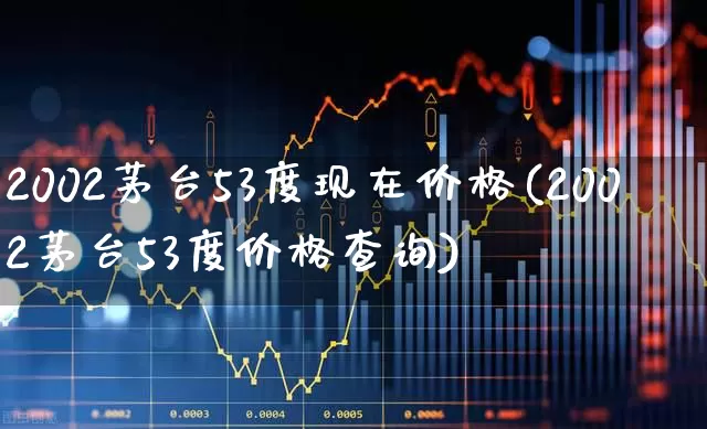 2002茅台53度现在价格(2002茅台53度价格查询)_https://www.hhem8.com_科创板_第1张