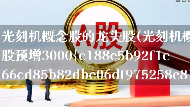 光刻机概念股的龙头股(光刻机概念股的龙头股预增3000%)_https://www.hhem8.com_深交所_第1张