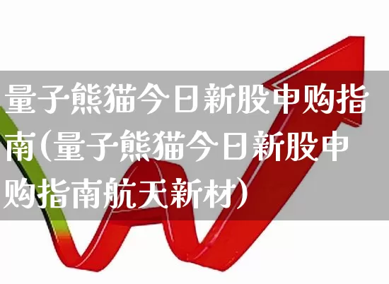 量子熊猫今日新股申购指南(量子熊猫今日新股申购指南航天新材)_https://www.hhem8.com_科创板_第1张