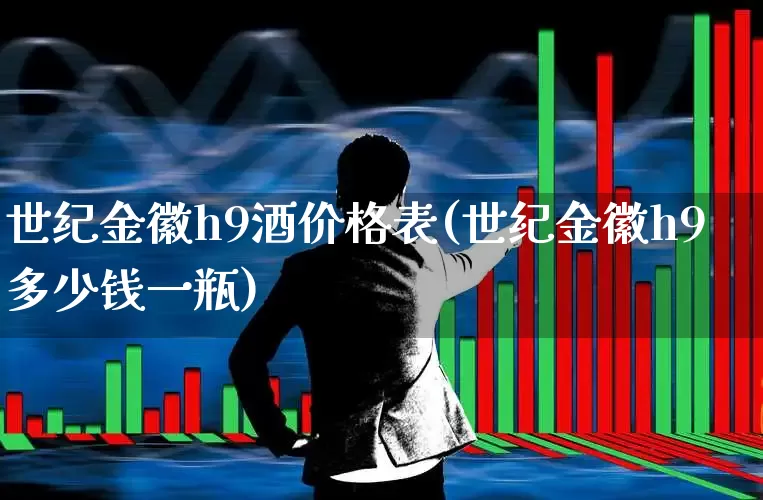 世纪金徽h9酒价格表(世纪金徽h9多少钱一瓶)_https://www.hhem8.com_上交所_第1张
