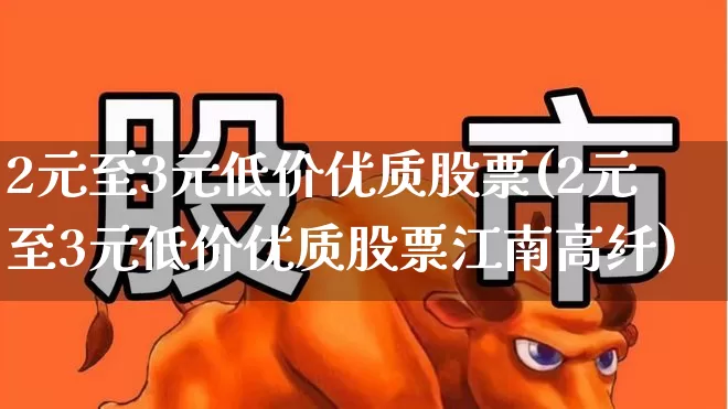 2元至3元低价优质股票(2元至3元低价优质股票江南高纤)_https://www.hhem8.com_上交所_第1张