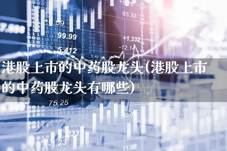 港股上市的中药股龙头(港股上市的中药股龙头有哪些)_https://www.hhem8.com_深交所_第1张