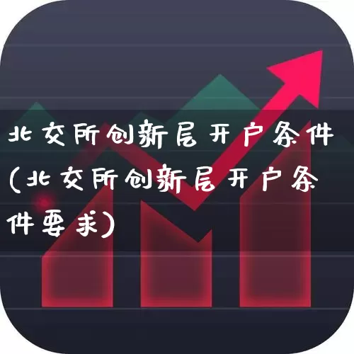 北交所创新层开户条件(北交所创新层开户条件要求)_https://www.hhem8.com_科创板_第1张