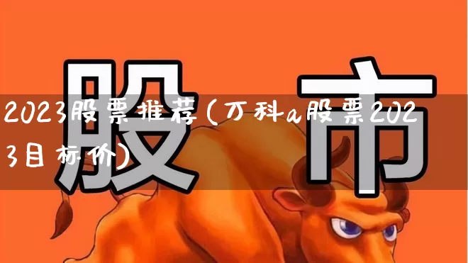 2023股票推荐(万科a股票2023目标价)_https://www.hhem8.com_北交所_第1张