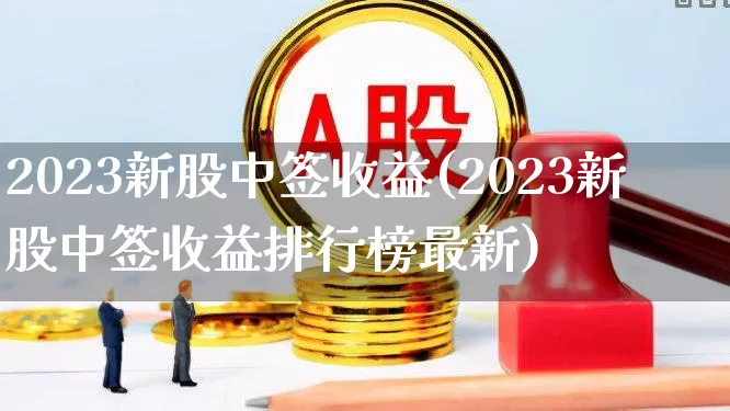 2023新股中签收益(2023新股中签收益排行榜最新)_https://www.hhem8.com_上交所_第1张
