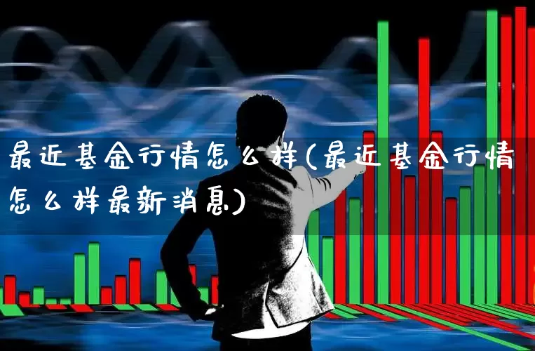最近基金行情怎么样(最近基金行情怎么样最新消息)_https://www.hhem8.com_北交所_第1张