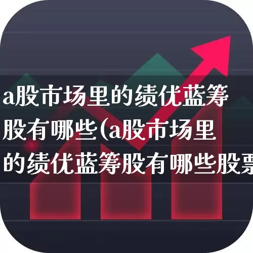a股市场里的绩优蓝筹股有哪些(a股市场里的绩优蓝筹股有哪些股票)_https://www.hhem8.com_深交所_第1张