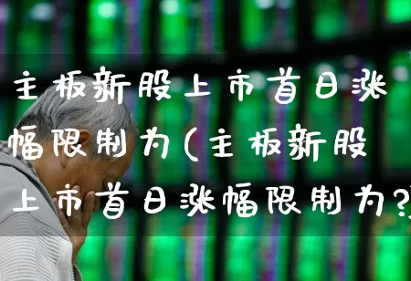 主板新股上市首日涨幅限制为(主板新股上市首日涨幅限制为?)_https://www.hhem8.com_科创板_第1张