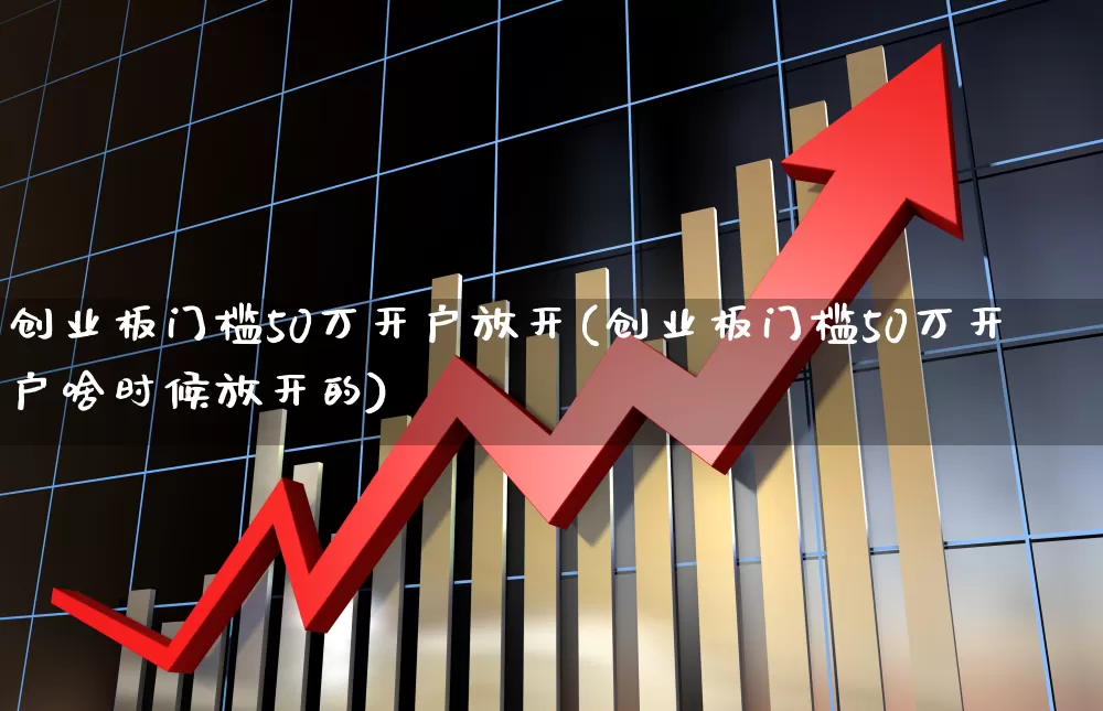 创业板门槛50万开户放开(创业板门槛50万开户啥时候放开的)_https://www.hhem8.com_深交所_第1张