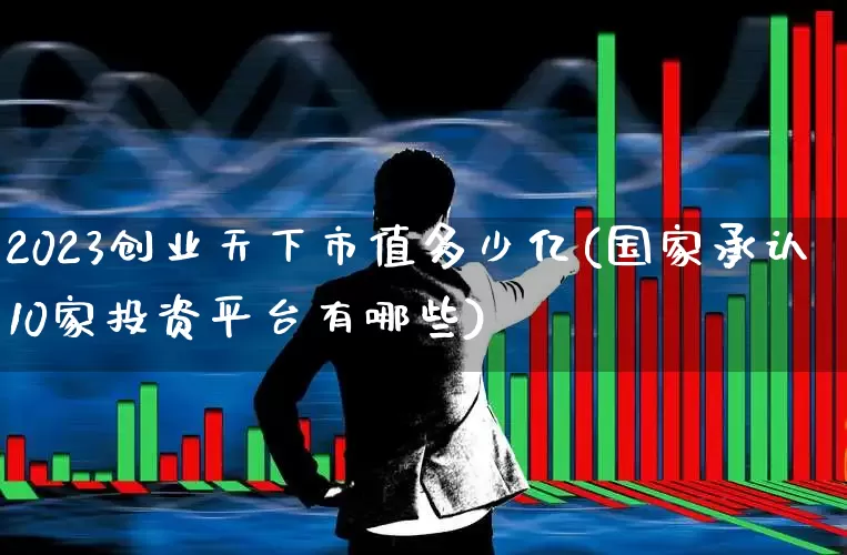 2023创业天下市值多少亿(国家承认10家投资平台有哪些)_https://www.hhem8.com_北交所_第1张