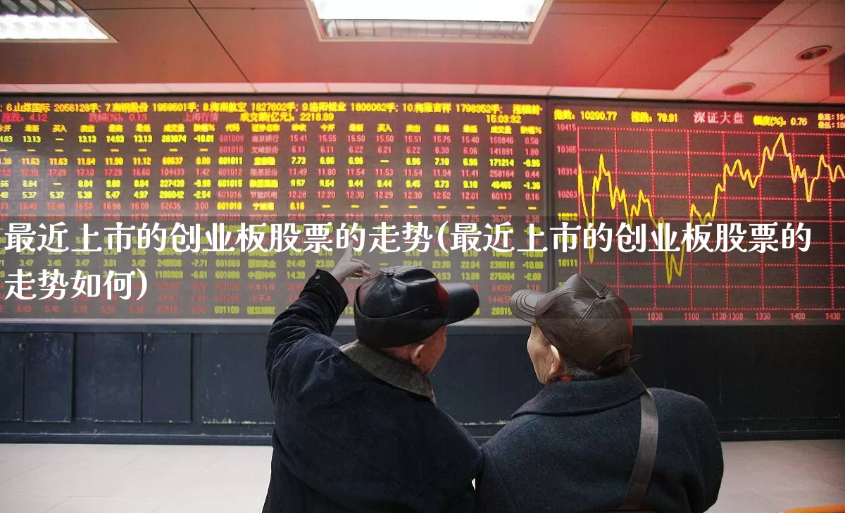 最近上市的创业板股票的走势(最近上市的创业板股票的走势如何)_https://www.hhem8.com_北交所_第1张