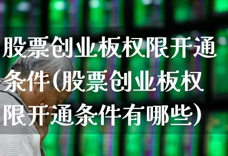 股票创业板权限开通条件(股票创业板权限开通条件有哪些)_https://www.hhem8.com_创业板_第1张