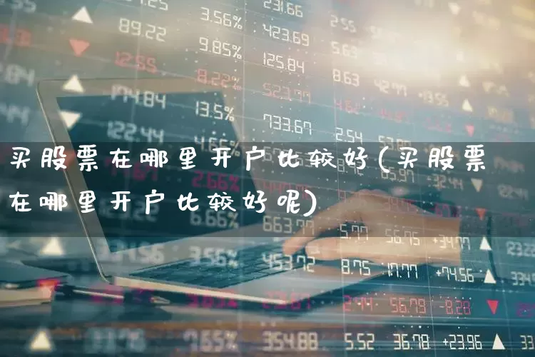 买股票在哪里开户比较好(买股票在哪里开户比较好呢)_https://www.hhem8.com_创业板_第1张
