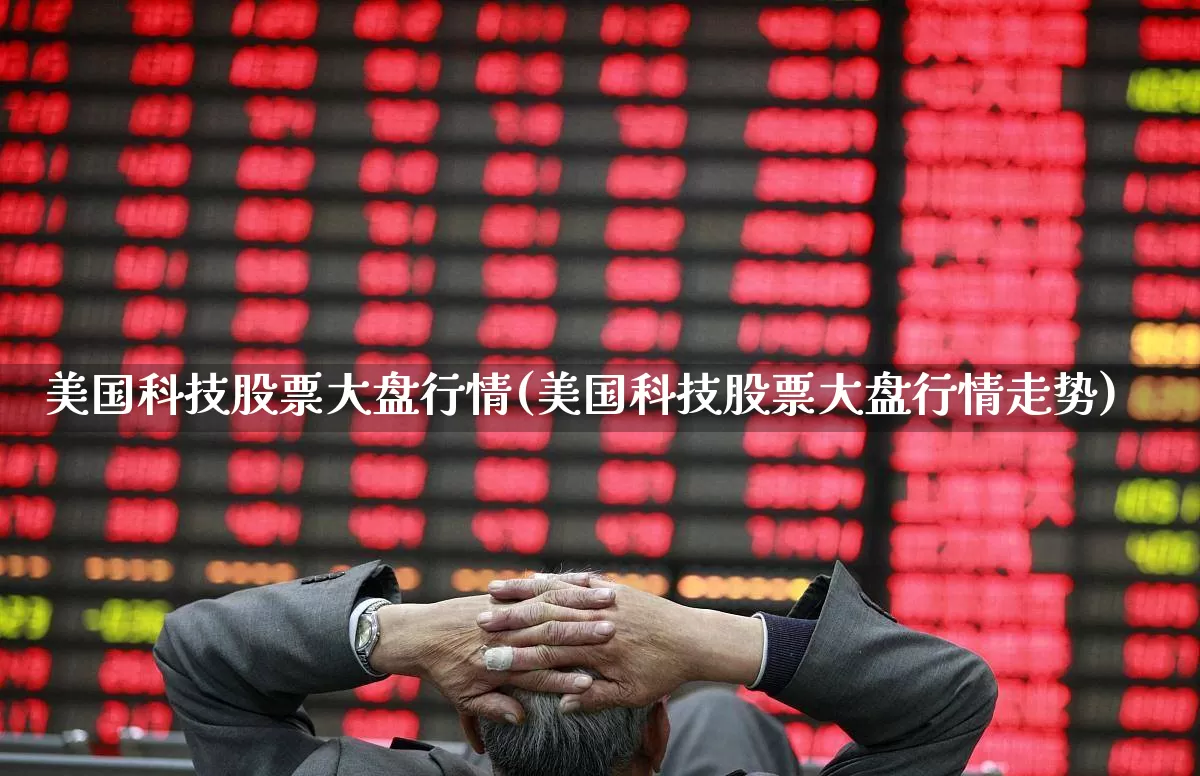 美国科技股票大盘行情(美国科技股票大盘行情走势)_https://www.hhem8.com_科创板_第1张