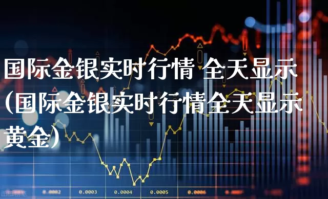 国际金银实时行情 全天显示(国际金银实时行情全天显示黄金)_https://www.hhem8.com_北交所_第1张