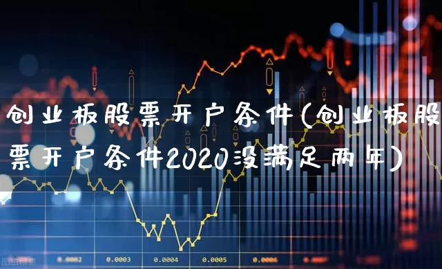 创业板股票开户条件(创业板股票开户条件2020没满足两年)_https://www.hhem8.com_深交所_第1张