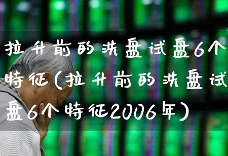拉升前的洗盘试盘6个特征(拉升前的洗盘试盘6个特征2006年)_https://www.hhem8.com_深交所_第1张