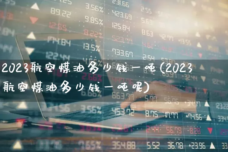 2023航空煤油多少钱一吨(2023航空煤油多少钱一吨呢)_https://www.hhem8.com_科创板_第1张