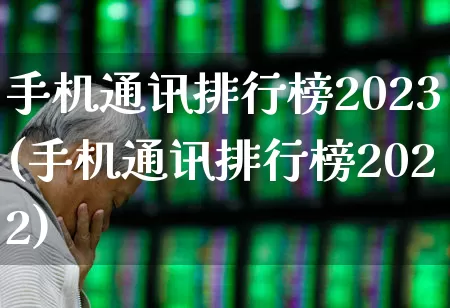 手机通讯排行榜2023(手机通讯排行榜2022)_https://www.hhem8.com_科创板_第1张