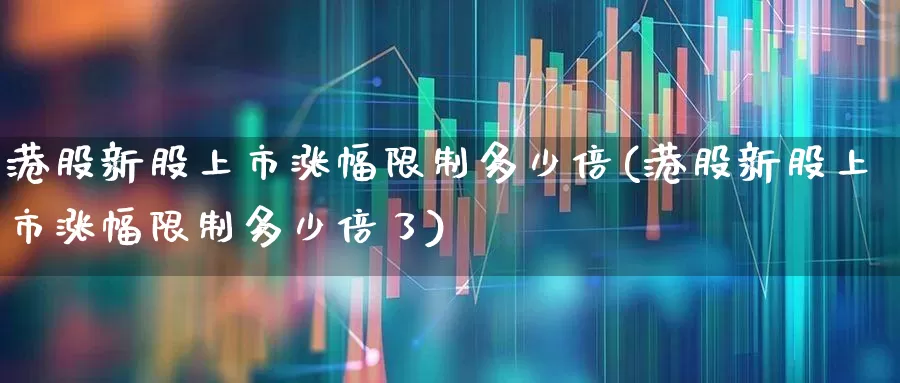 港股新股上市涨幅限制多少倍(港股新股上市涨幅限制多少倍了)_https://www.hhem8.com_深交所_第1张