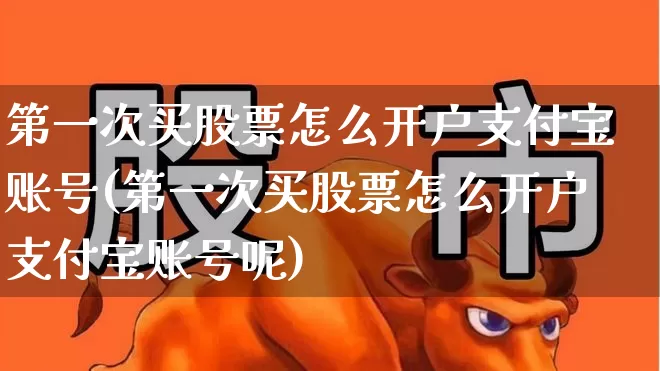 第一次买股票怎么开户支付宝账号(第一次买股票怎么开户支付宝账号呢)_https://www.hhem8.com_北交所_第1张
