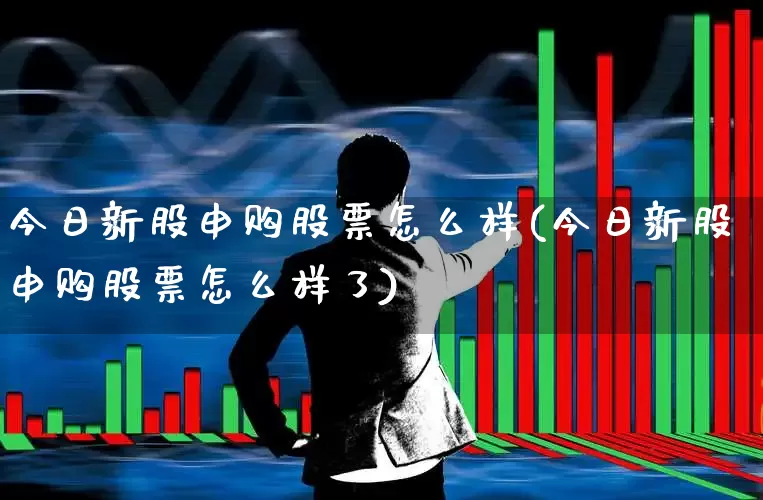 今日新股申购股票怎么样(今日新股申购股票怎么样了)_https://www.hhem8.com_上交所_第1张