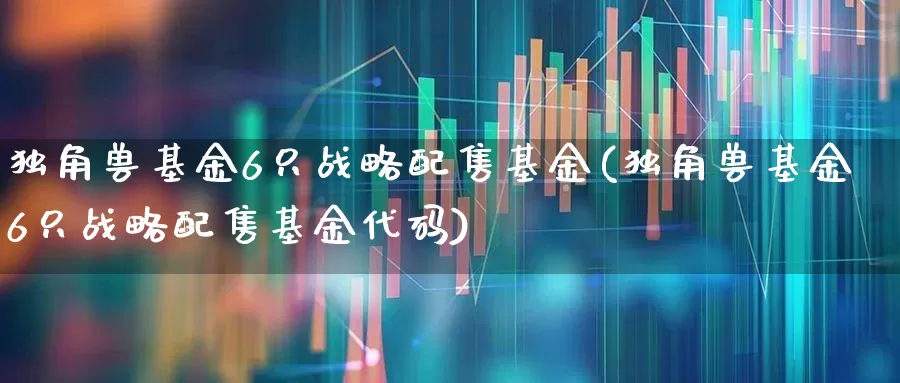 独角兽基金6只战略配售基金(独角兽基金6只战略配售基金代码)_https://www.hhem8.com_科创板_第1张
