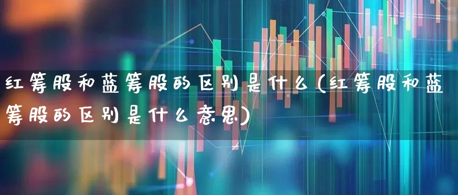 红筹股和蓝筹股的区别是什么(红筹股和蓝筹股的区别是什么意思)_https://www.hhem8.com_深交所_第1张