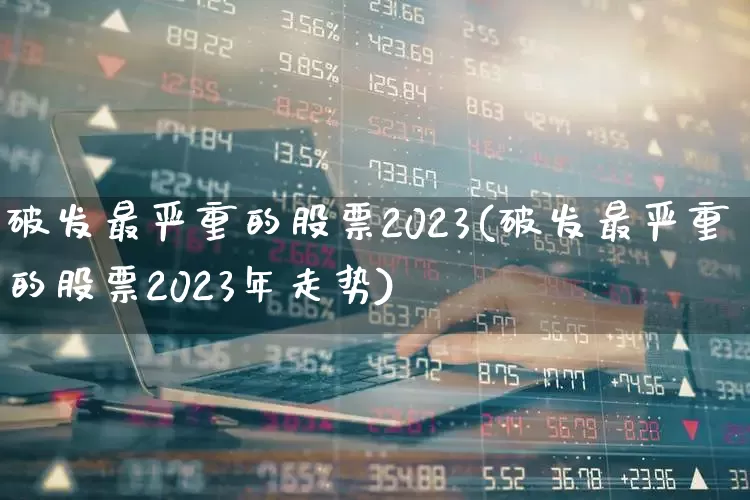 破发最严重的股票2023(破发最严重的股票2023年走势)_https://www.hhem8.com_创业板_第1张