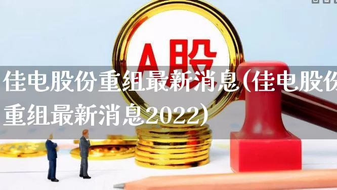 佳电股份重组最新消息(佳电股份重组最新消息2022)_https://www.hhem8.com_深交所_第1张
