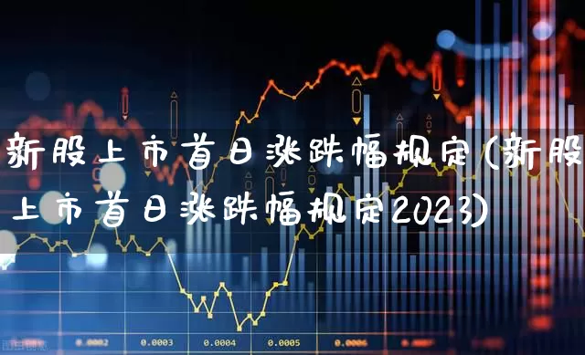 新股上市首日涨跌幅规定(新股上市首日涨跌幅规定2023)_https://www.hhem8.com_深交所_第1张