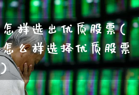 怎样选出优质股票(怎么样选择优质股票)_https://www.hhem8.com_科创板_第1张