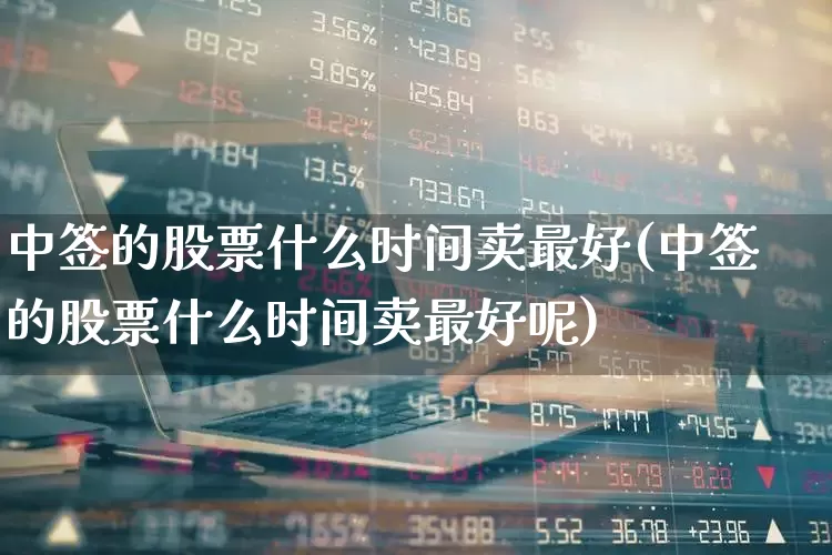 中签的股票什么时间卖最好(中签的股票什么时间卖最好呢)_https://www.hhem8.com_科创板_第1张