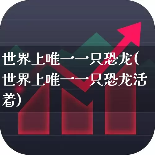 世界上唯一一只恐龙(世界上唯一一只恐龙活着)_https://www.hhem8.com_深交所_第1张