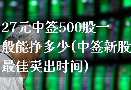 27元中签500股一般能挣多少(中签新股最佳卖出时间)_https://www.hhem8.com_创业板_第1张