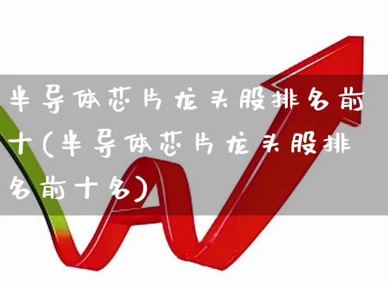 半导体芯片龙头股排名前十(半导体芯片龙头股排名前十名)_https://www.hhem8.com_科创板_第1张