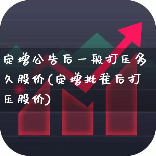 定增公告后一般打压多久股价(定增批准后打压股价)_https://www.hhem8.com_科创板_第1张