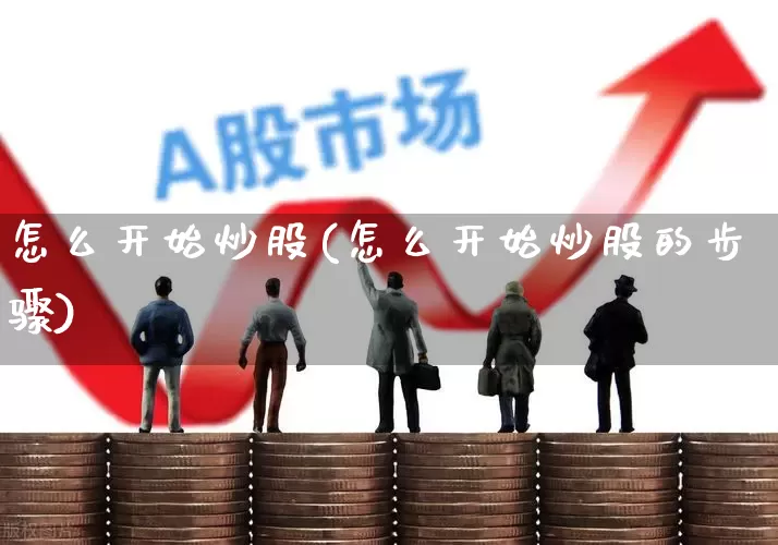 怎么开始炒股(怎么开始炒股的步骤)_https://www.hhem8.com_深交所_第1张